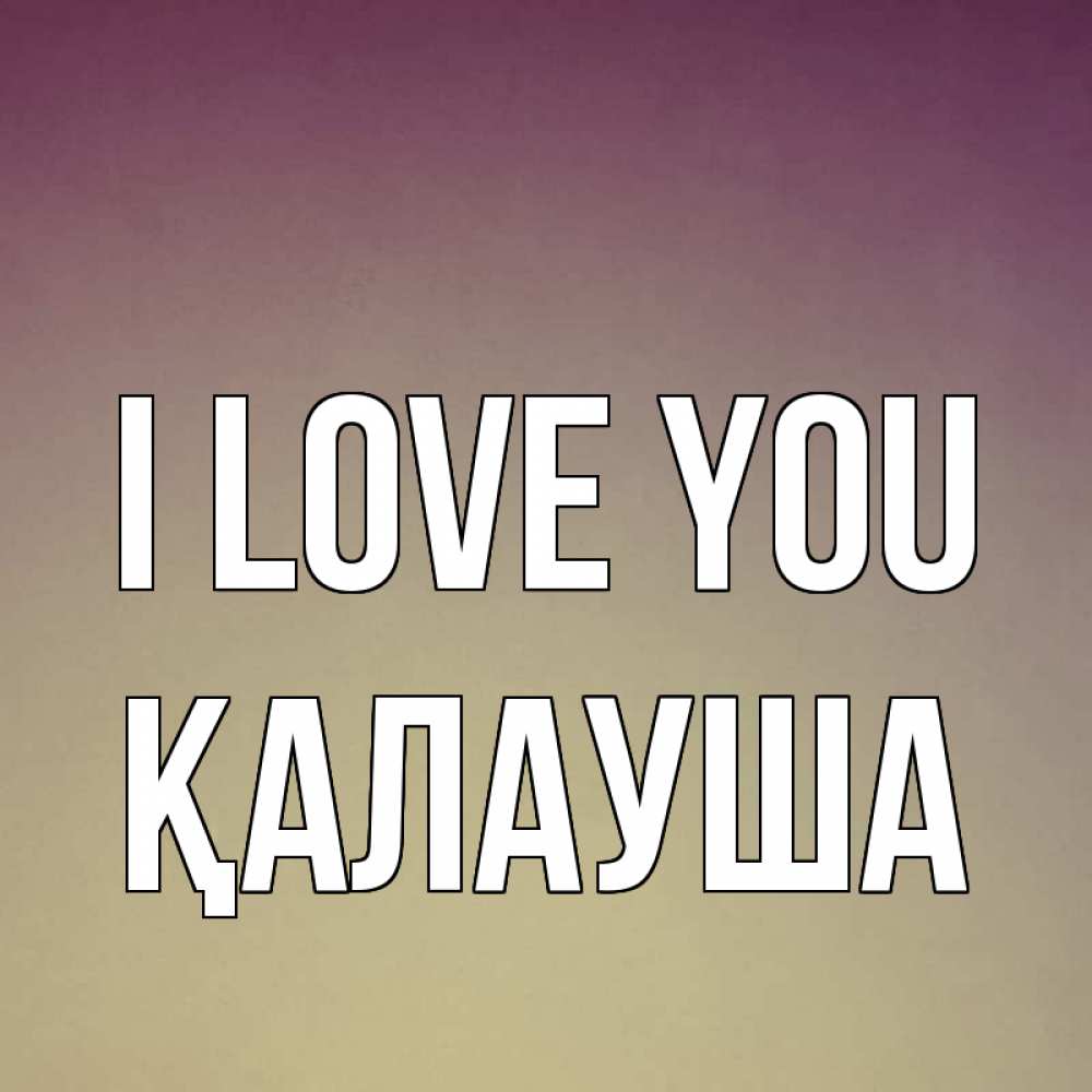 Greetings card с именем, Қалауша I love you для любимой Greetings with text for free download 