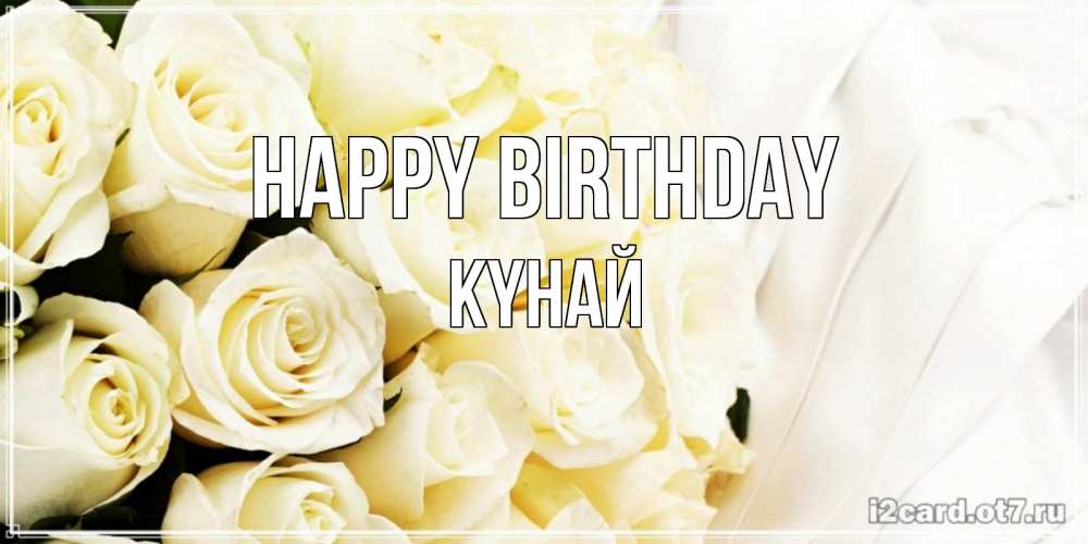 Greetings card с именем, КҮНАЙ Happy Birthday белые розы в букете Greetings with text for free download 