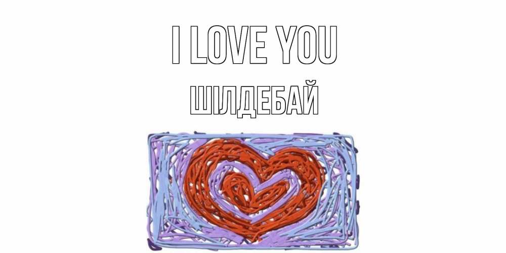 Greetings card с именем, ШІЛДЕБАЙ I love you сердце Greetings with text for free download 