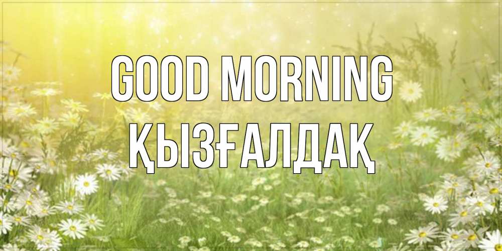 Greetings card с именем, ҚЫЗҒАЛДАҚ Good morning доброе утро Greetings with text for free download 