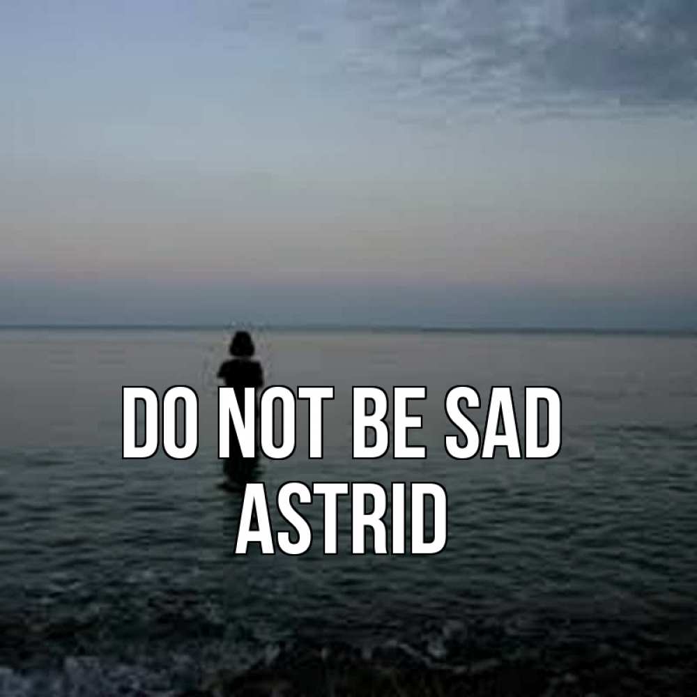 Greetings card с именем, Astrid Do not be sad девушка Greetings with text for free download 