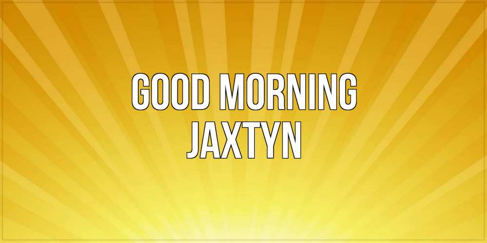 Greetings card с именем, Jaxtyn Good morning пожелания доброго утра Greetings with text for free download 