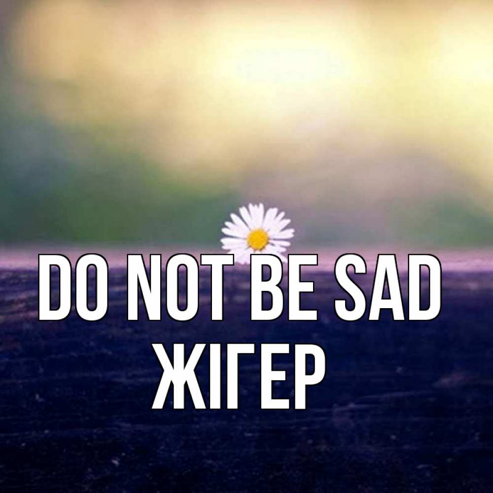 Greetings card с именем, Жігер Do not be sad красота Greetings with text for free download 