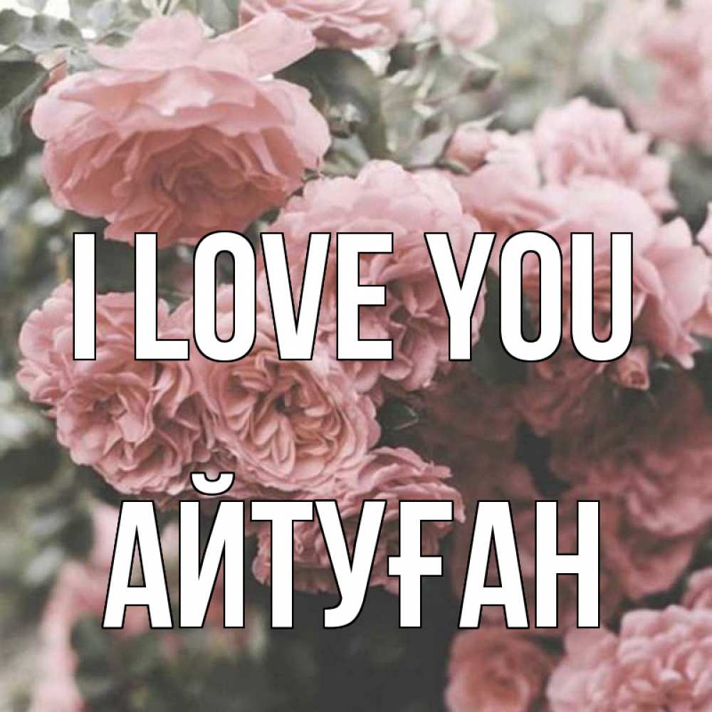 Greetings card с именем, Айтуған I love you розы 3 Greetings with text for free download 