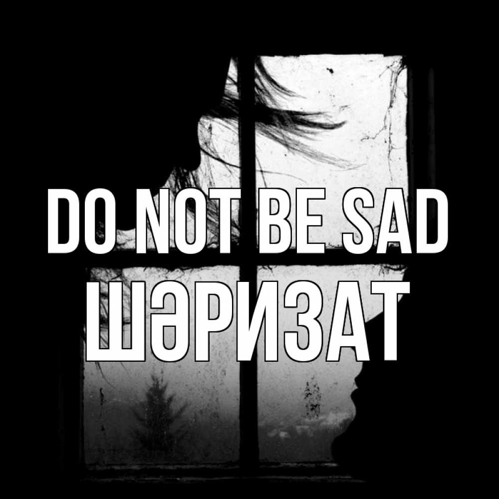 Greetings card с именем, ШӘРИЗАТ Do not be sad открытки для родных Greetings with text for free download 