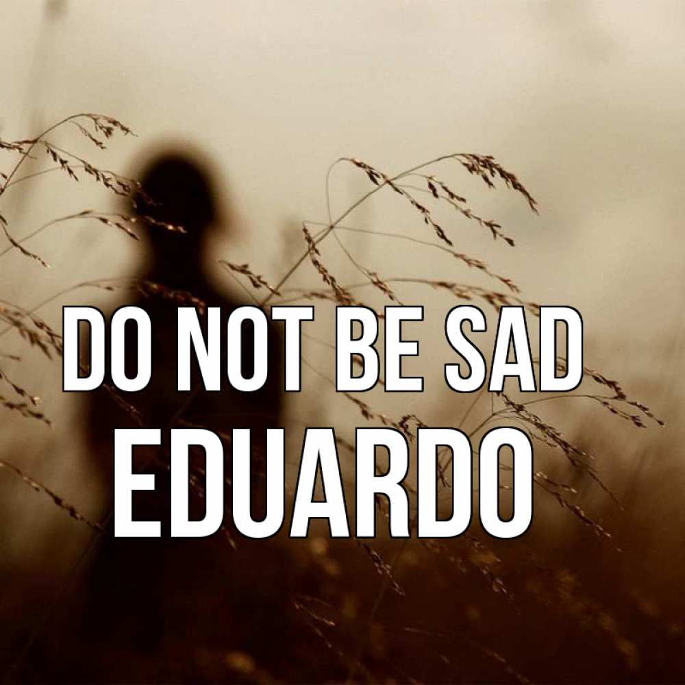 Greetings card с именем, Eduardo Do not be sad грусть Greetings with text for free download 