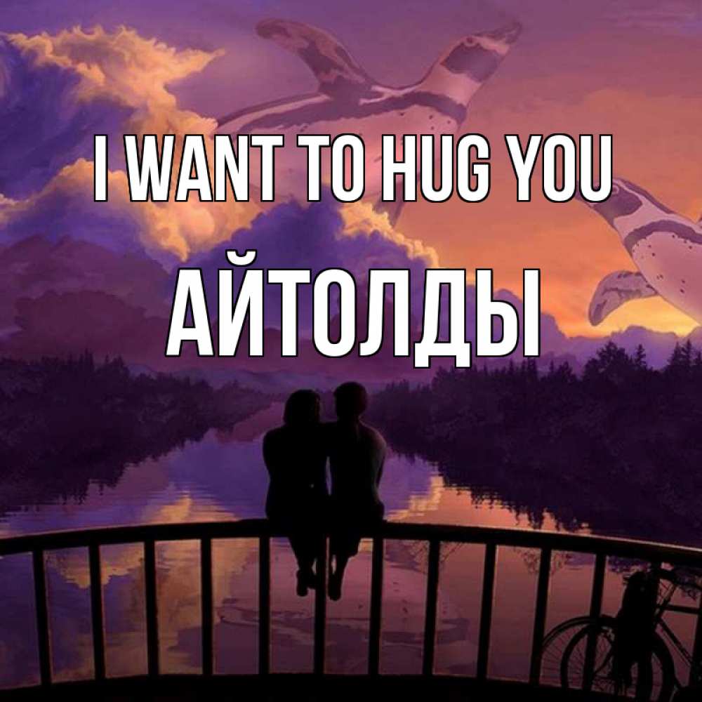 Greetings card с именем, АЙТОЛДЫ I want to hug you парочка сидит на мосте или на набережной Greetings with text for free download 