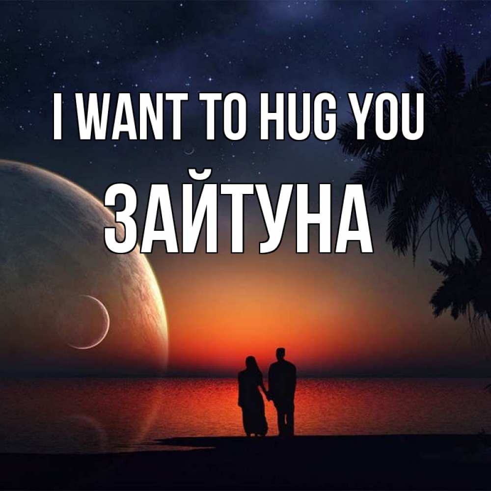 Greetings card с именем, ЗАЙТУНА I want to hug you восход спутников Greetings with text for free download 