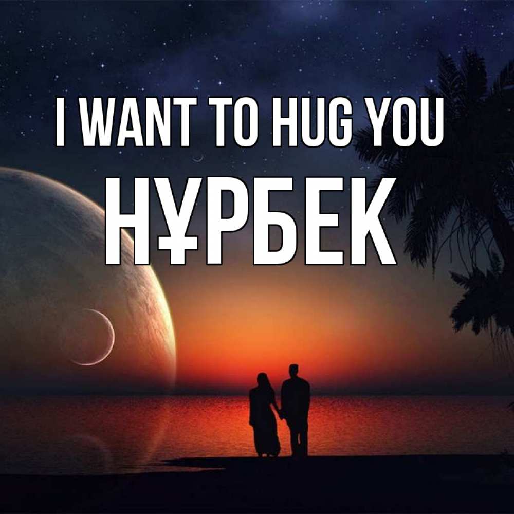 Greetings card с именем, НҰРБЕК I want to hug you восход спутников Greetings with text for free download 