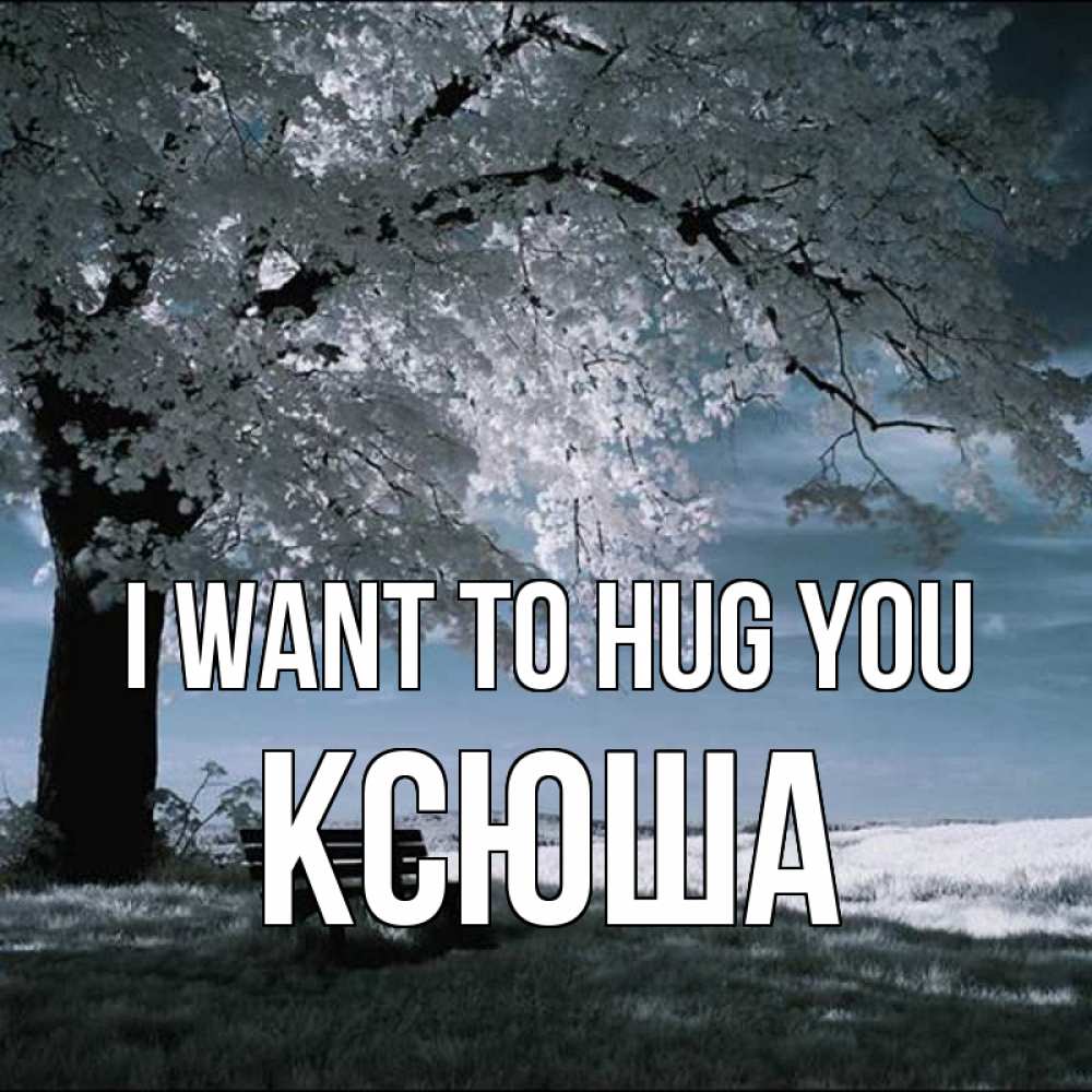 Greetings card с именем, Ксюша I want to hug you дерево Greetings with text for free download 