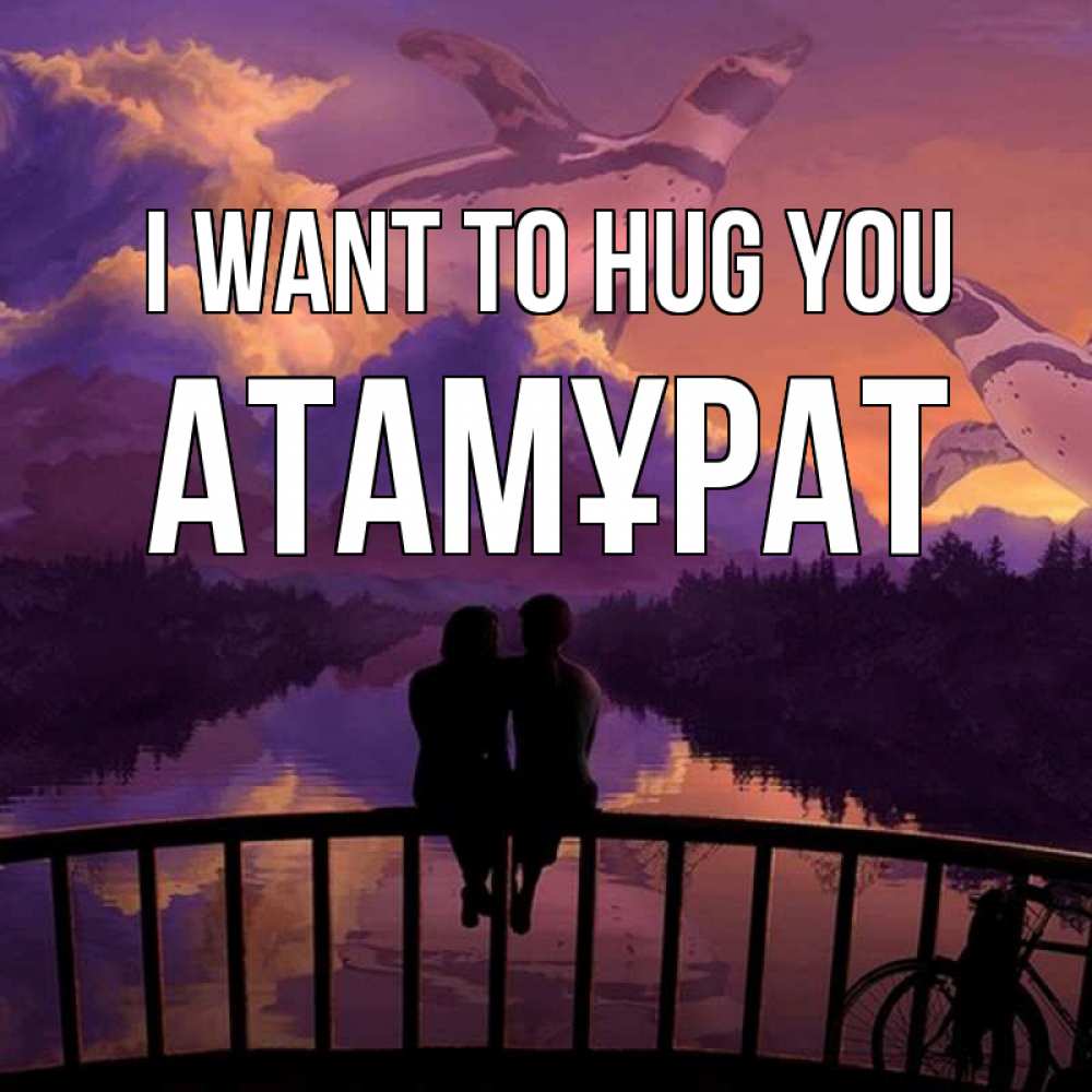 Greetings card с именем, Атамұрат I want to hug you парочка сидит на мосте или на набережной Greetings with text for free download 