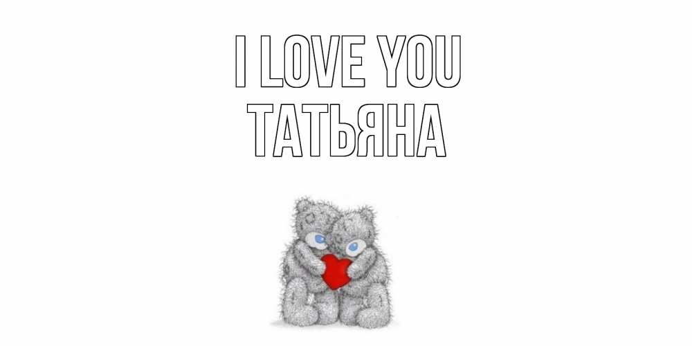 Greetings card с именем, Татьяна I love you мишки, сердце Greetings with text for free download 