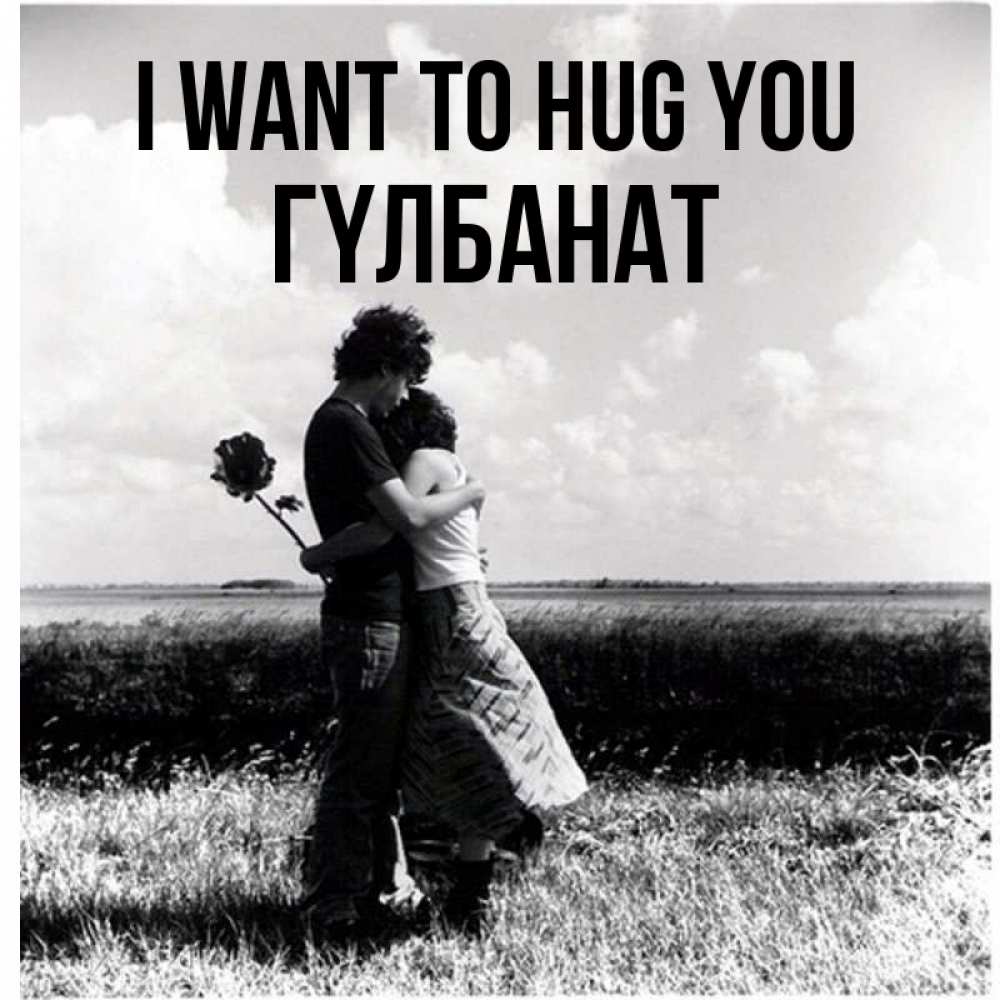 Greetings card с именем, ГҮЛБАНАТ I want to hug you чернобелое фото Greetings with text for free download 