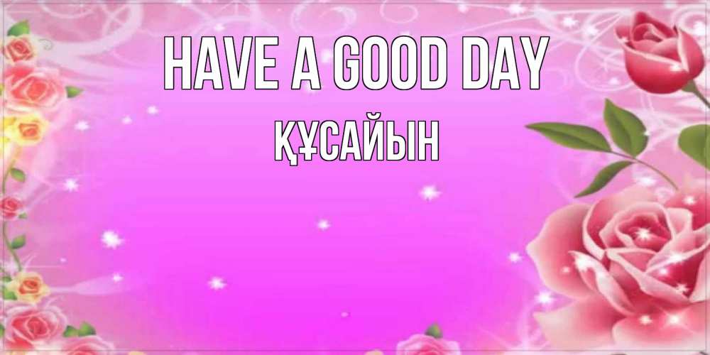 Greetings card с именем, ҚҰСАЙЫН Have a good day открытка с розами Greetings with text for free download 