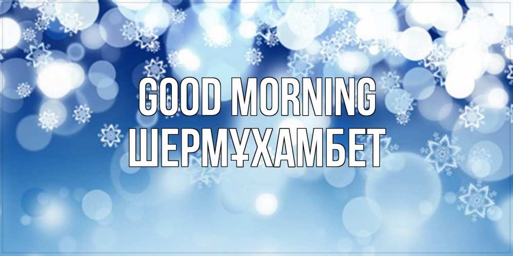 Greetings card с именем, ШЕРМҰХАМБЕТ Good morning супер открытка Greetings with text for free download 