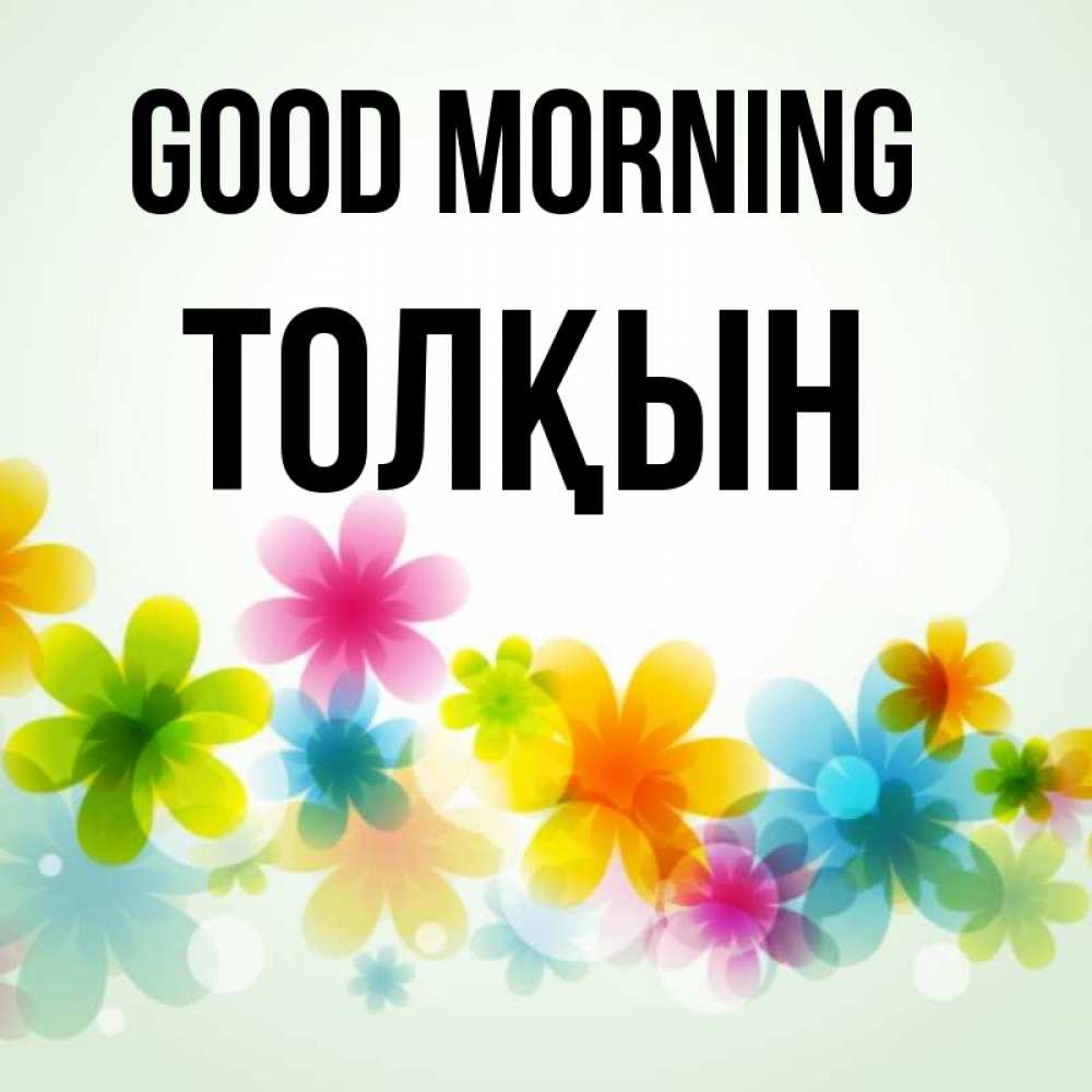 Greetings card с именем, ТОЛҚЫН Good morning позитивные цветочки Greetings with text for free download 