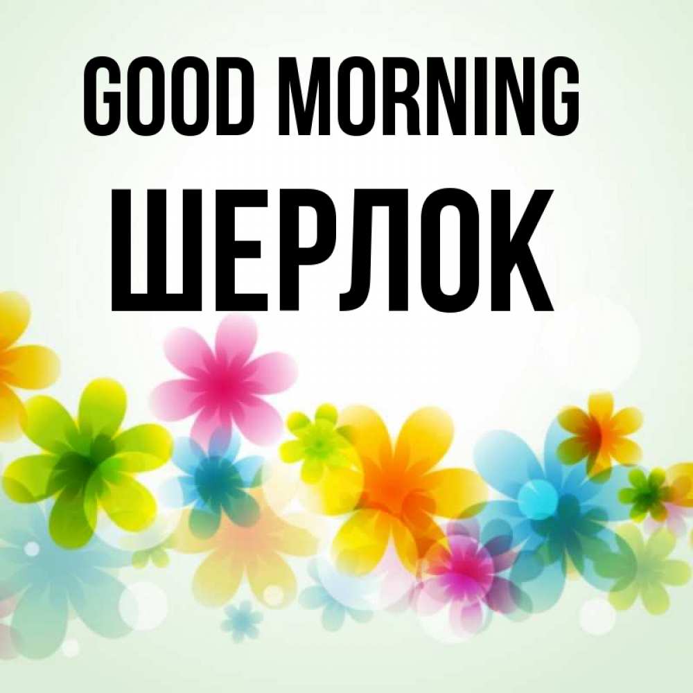 Greetings card с именем, Шерлок Good morning позитивные цветочки Greetings with text for free download 