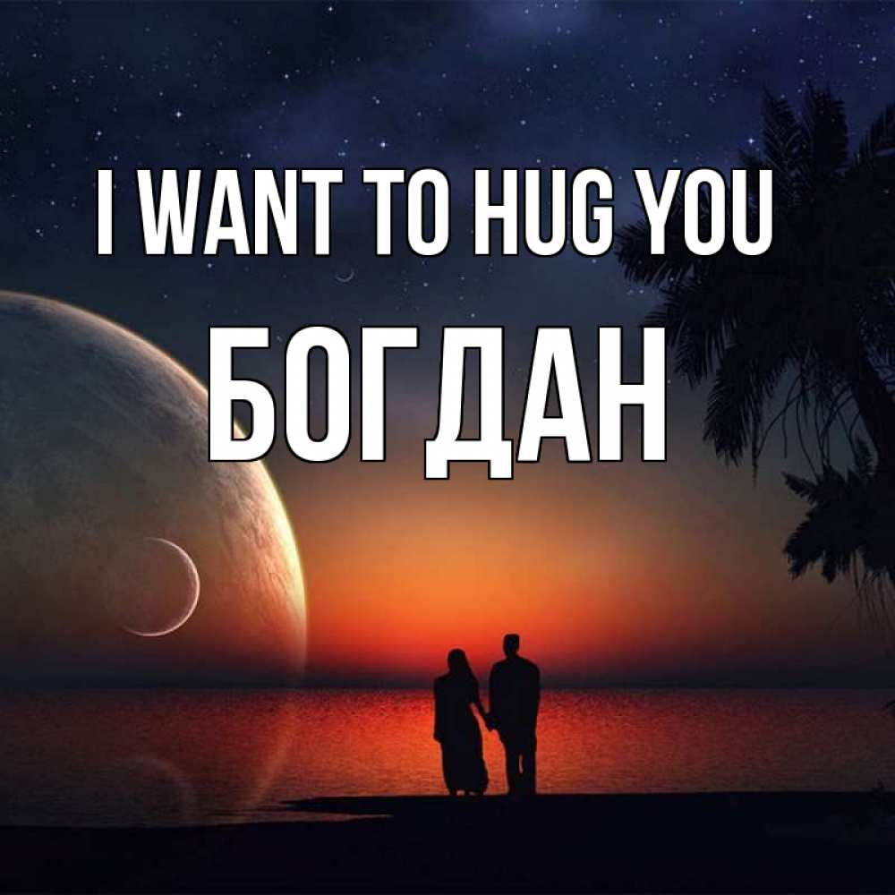 Greetings card с именем, Богдан I want to hug you восход спутников Greetings with text for free download 