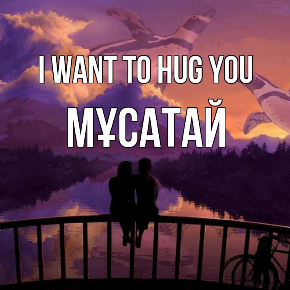 Greetings card с именем, Мұсатай I want to hug you парочка сидит на мосте или на набережной Greetings with text for free download 