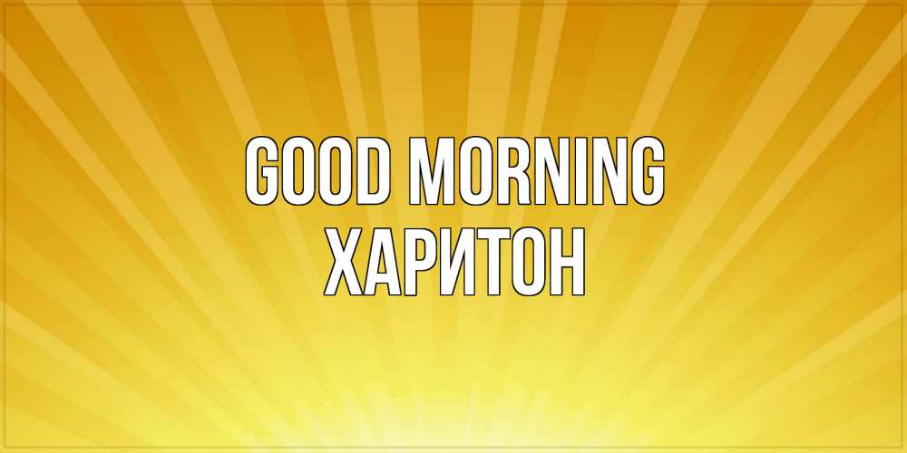 Greetings card с именем, Харитон Good morning пожелания доброго утра Greetings with text for free download 