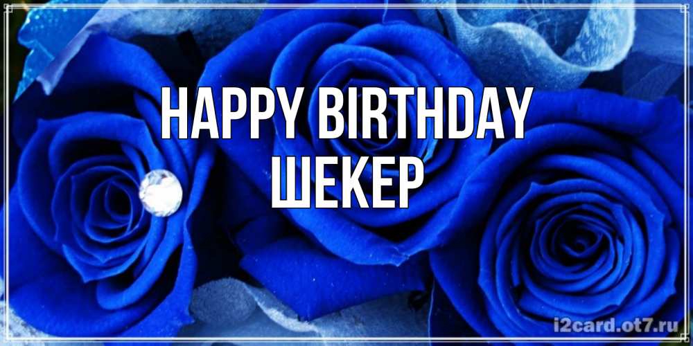 Greetings card с именем, ШЕКЕР Happy Birthday синие розы в росе Greetings with text for free download 