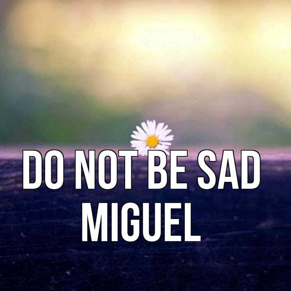 Greetings card с именем, Miguel Do not be sad красота Greetings with text for free download 