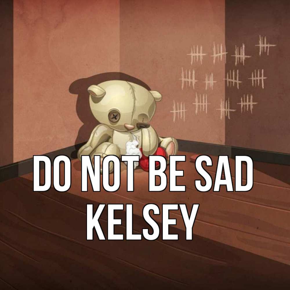 Greetings card с именем, Kelsey Do not be sad мишку бросила хозяйка Greetings with text for free download 
