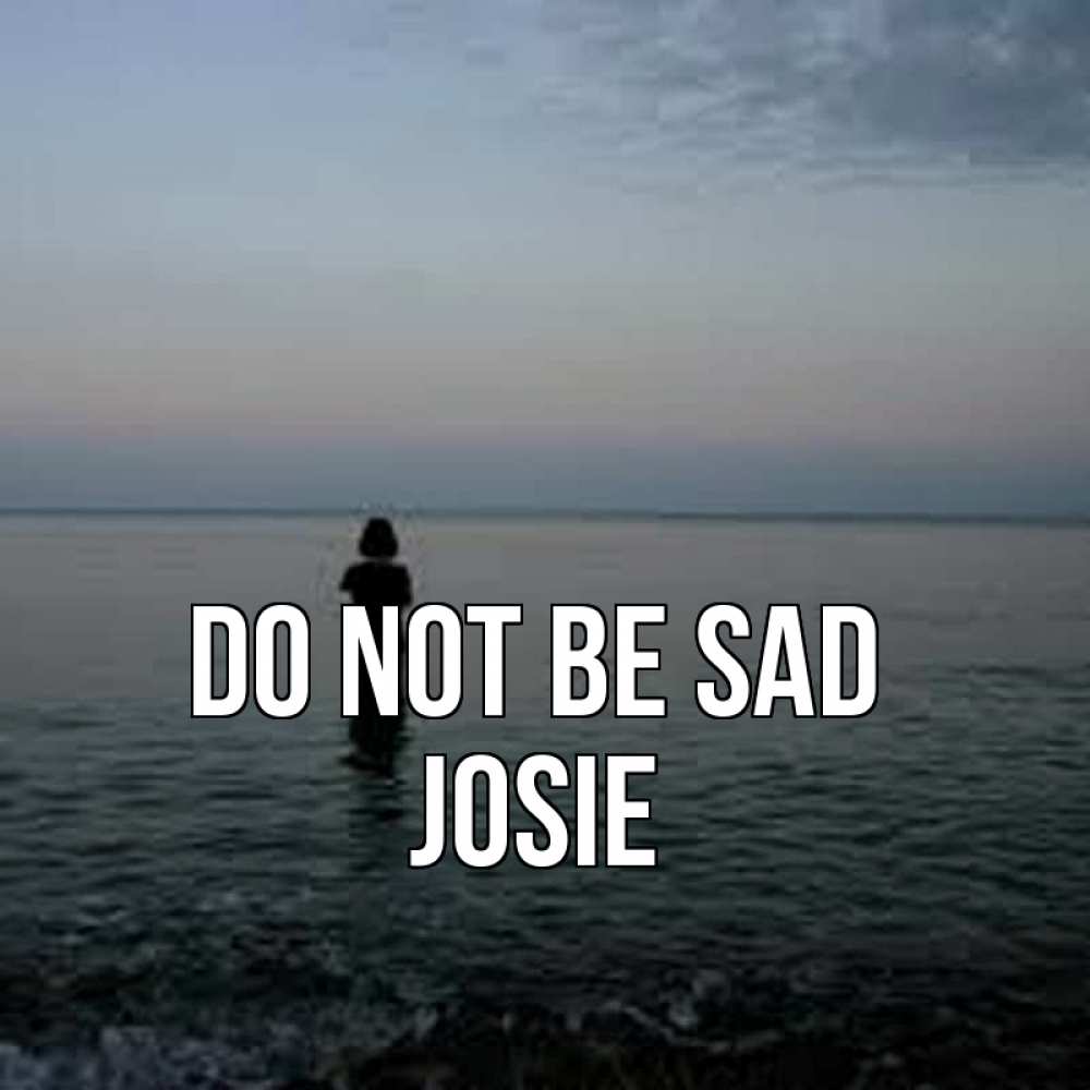 Greetings card с именем, Josie Do not be sad девушка Greetings with text for free download 