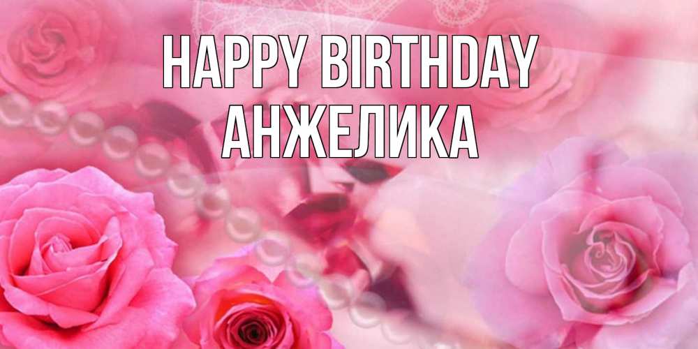 Greetings card с именем, Анжелика Happy Birthday открытка с розами и жемчугом Greetings with text for free download 