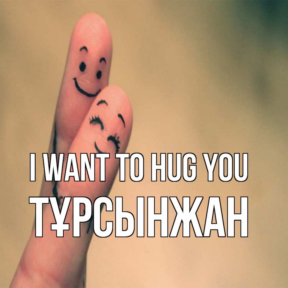Greetings card с именем, ТҰРСЫНЖАН I want to hug you рисунок на пальцах Greetings with text for free download 
