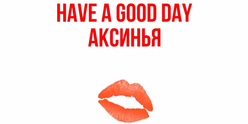 Greetings card с именем, Аксинья Have a good day удачного дня с поцелуем Greetings with text for free download 