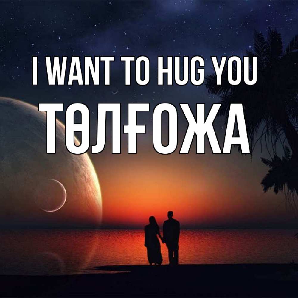 Greetings card с именем, ТӨЛҒОЖА I want to hug you восход спутников Greetings with text for free download 