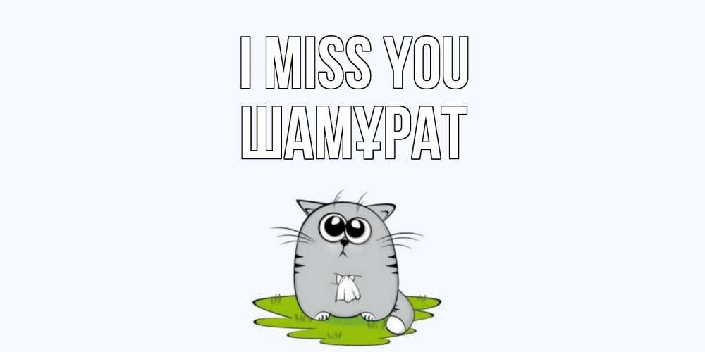 Greetings card с именем, ШАМҰРАТ I miss you открытки с котиками я по тебе скучаю с именем Greetings with text for free download 