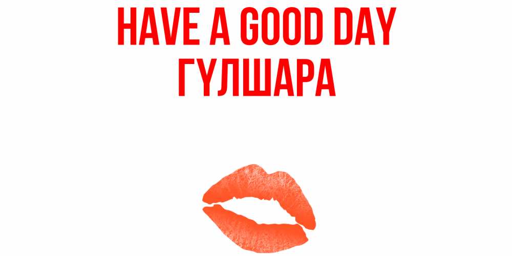 Greetings card с именем, ГҮЛШАРА Have a good day удачного дня с поцелуем Greetings with text for free download 