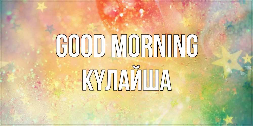 Greetings card с именем, КҮЛАЙША Good morning красивая открытка с пожеланиями добрейшего утра Greetings with text for free download 