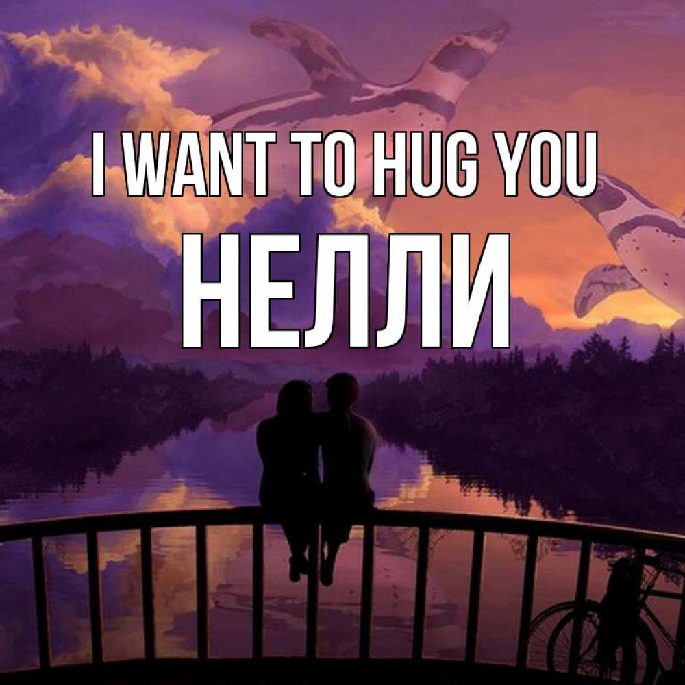 Greetings card с именем, Нелли I want to hug you парочка сидит на мосте или на набережной Greetings with text for free download 
