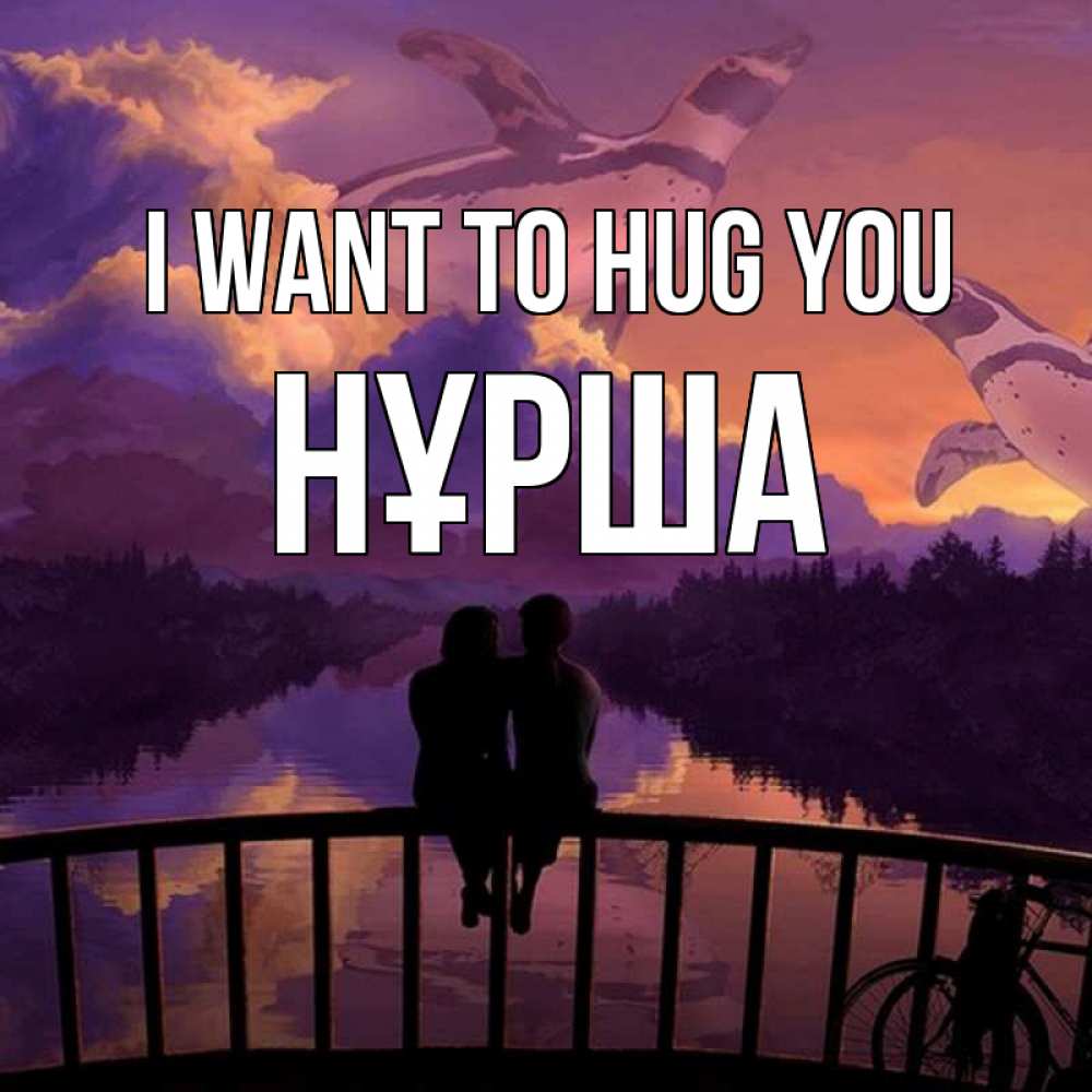 Greetings card с именем, НҰРША I want to hug you парочка сидит на мосте или на набережной Greetings with text for free download 
