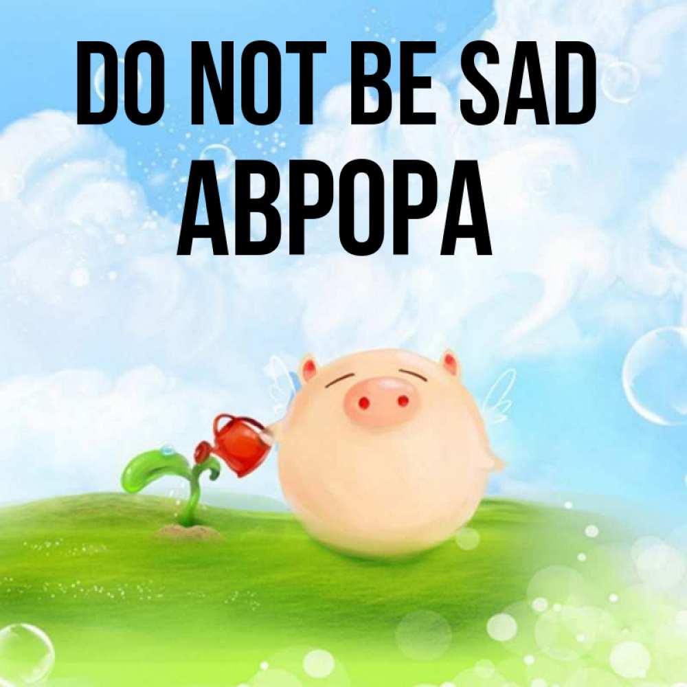 Greetings card с именем, Аврора Do not be sad поливает цветок порося Greetings with text for free download 