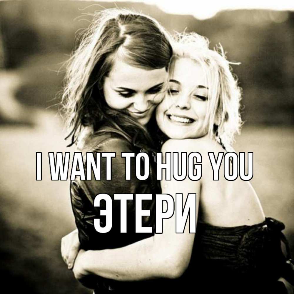 Greetings card с именем, Этери I want to hug you девочки обнимаются Greetings with text for free download 