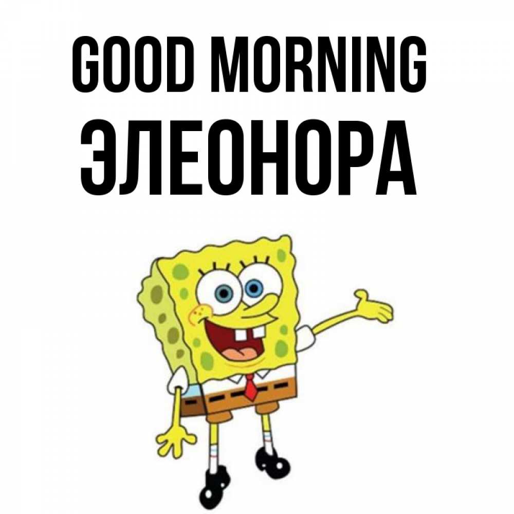 Greetings card с именем, Элеонора Good morning губка боб улыбается Greetings with text for free download 