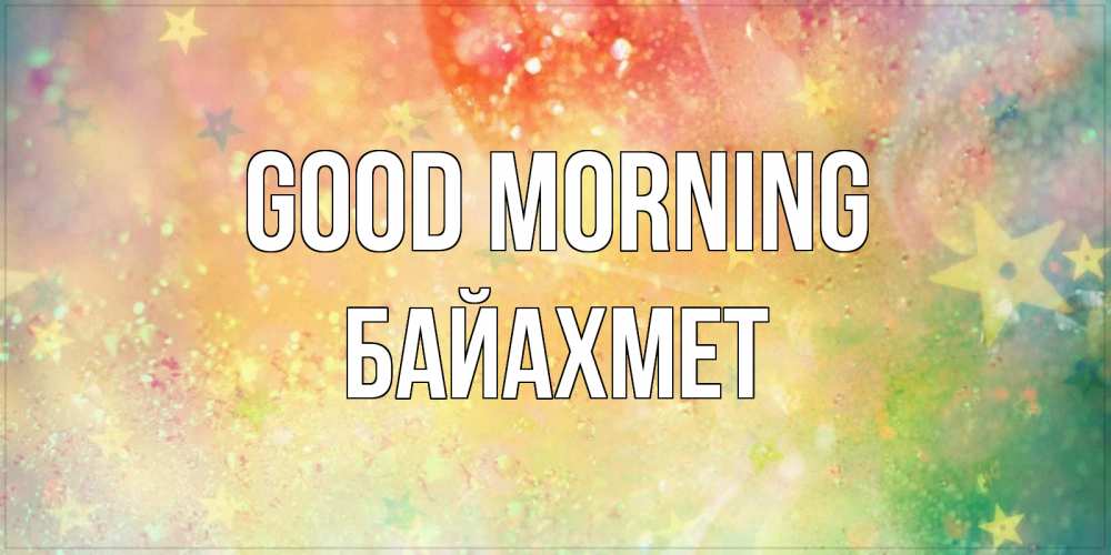 Greetings card с именем, Байахмет Good morning красивая открытка с пожеланиями добрейшего утра Greetings with text for free download 