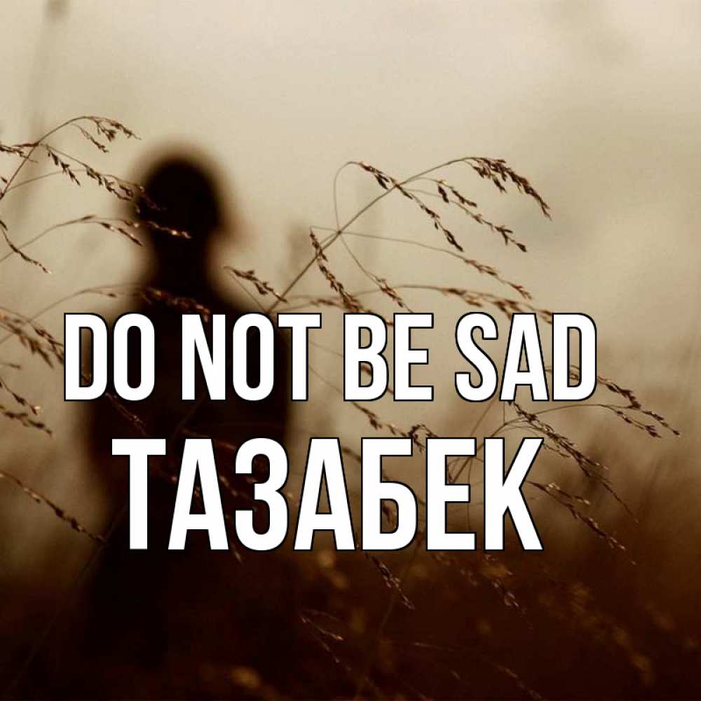 Greetings card с именем, ТАЗАБЕК Do not be sad грусть Greetings with text for free download 