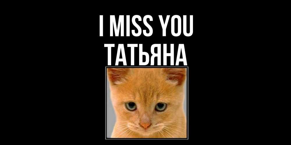 Greetings card с именем, Татьяна I miss you открытки рыжий котенок скучает по тебе Greetings with text for free download 