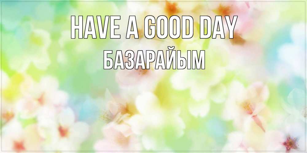 Greetings card с именем, БАЗАРАЙЫМ Have a good day удачного летнего солнечного дня Greetings with text for free download 