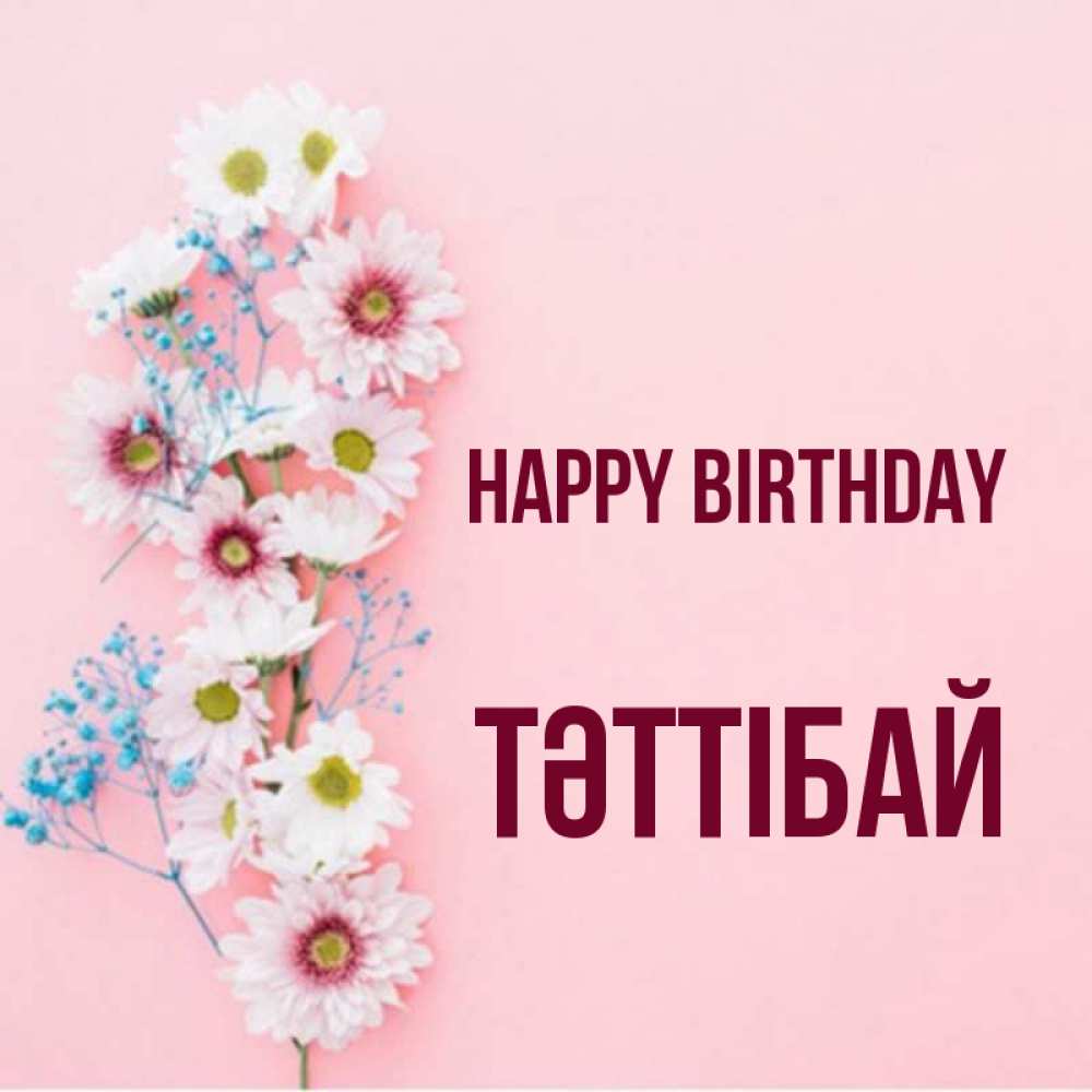 Greetings card с именем, ТӘТТІБАЙ Happy Birthday Родная моя с днем рождения тебя картинка с цветами белыми и голубыми Greetings with text for free download 