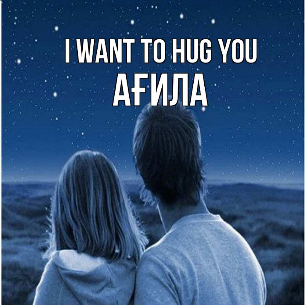 Greetings card с именем, АҒИЛА I want to hug you парень с девушкой смотрят на звезды Greetings with text for free download 