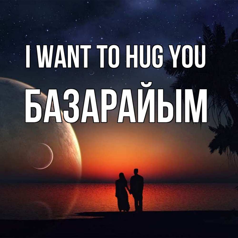 Greetings card с именем, БАЗАРАЙЫМ I want to hug you восход спутников Greetings with text for free download 