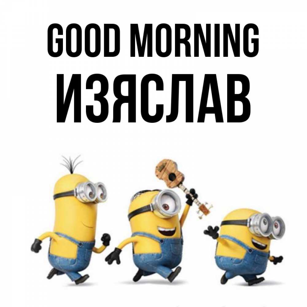 Greetings card с именем, Изяслав Good morning миньоны и прекрасное утро Greetings with text for free download 