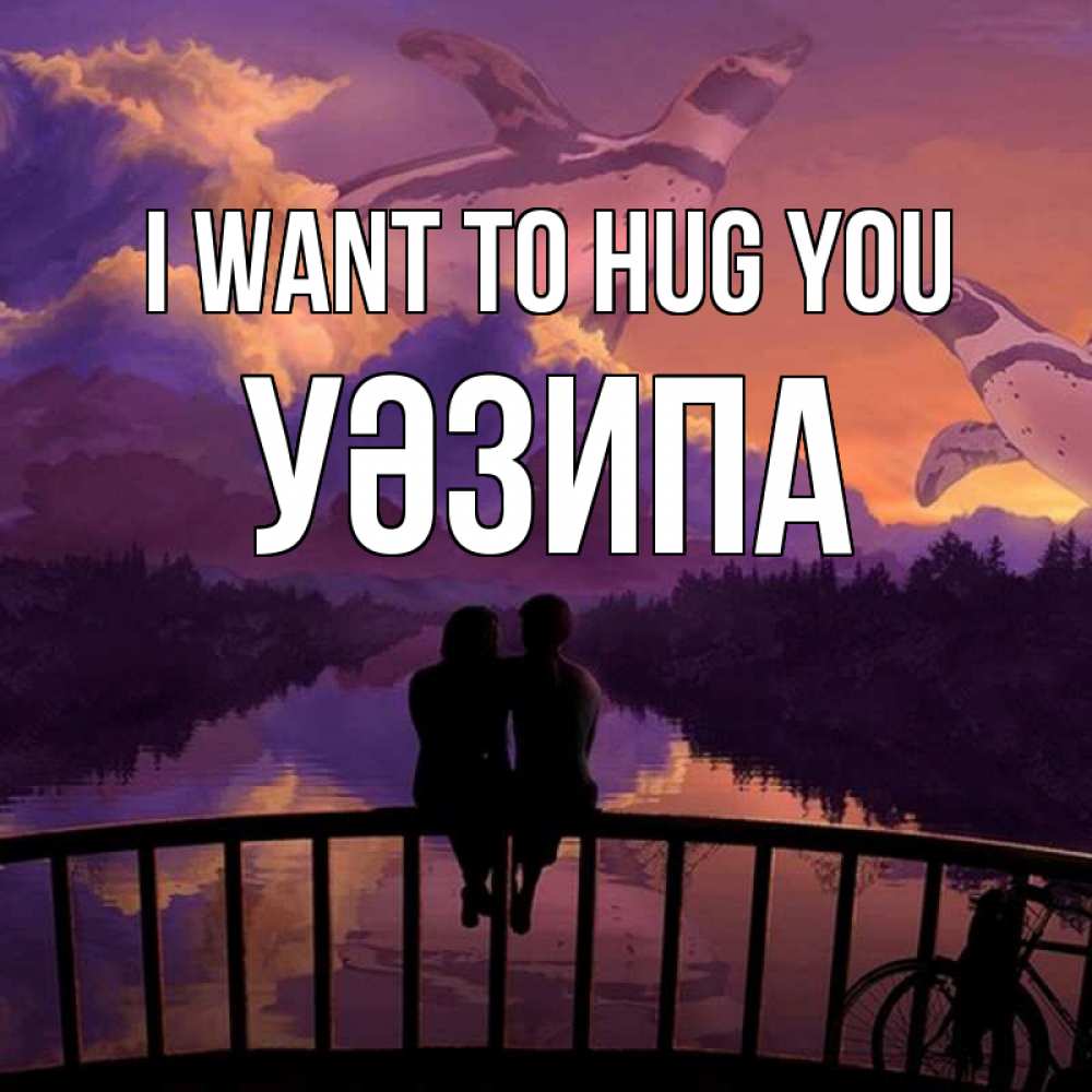 Greetings card с именем, УӘЗИПА I want to hug you парочка сидит на мосте или на набережной Greetings with text for free download 