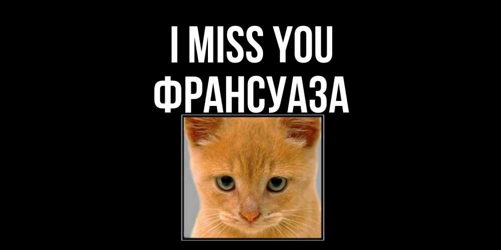 Greetings card с именем, Франсуаза I miss you открытки рыжий котенок скучает по тебе Greetings with text for free download 